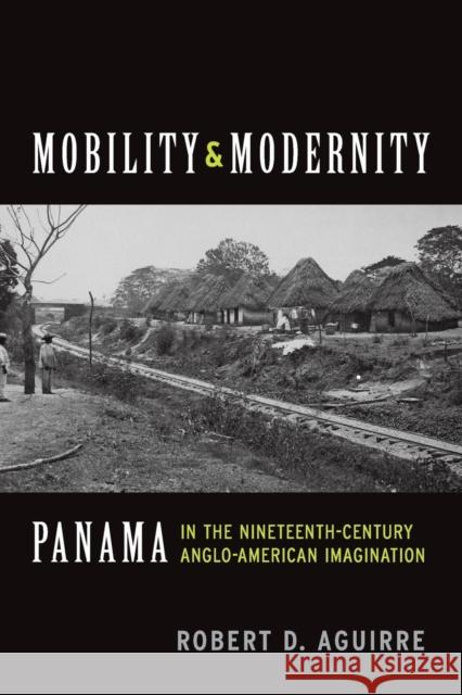 Mobility and Modernity: Panama in the Nineteenth-Century Anglo-American Imagination Robert D. Aguirre 9780814254301 Ohio State University Press