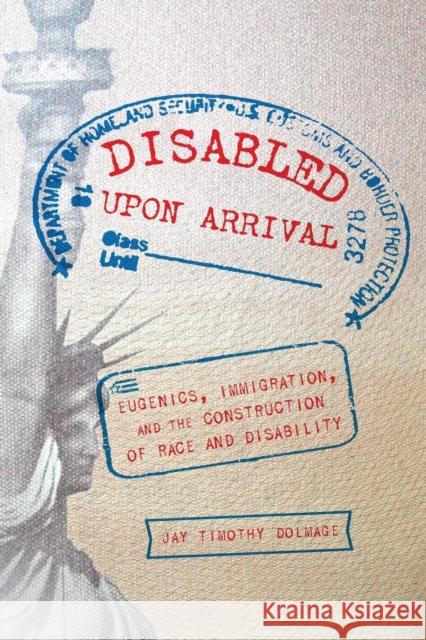 Disabled Upon Arrival: Eugenics, Immigration, and the Construction of Race and Disability Jay Timothy Dolmage 9780814254677 Ohio State University Press