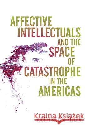 Affective Intellectuals and the Space of Catastrophe in the Americas Judith Sierra-Rivera 9780814254950 Ohio State University Press