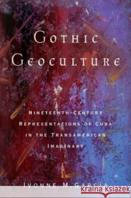 Gothic Geoculture: Nineteenth-Century Representations of Cuba in the Transamerican Imaginary Ivonne M García 9780814255278 Ohio State University Press