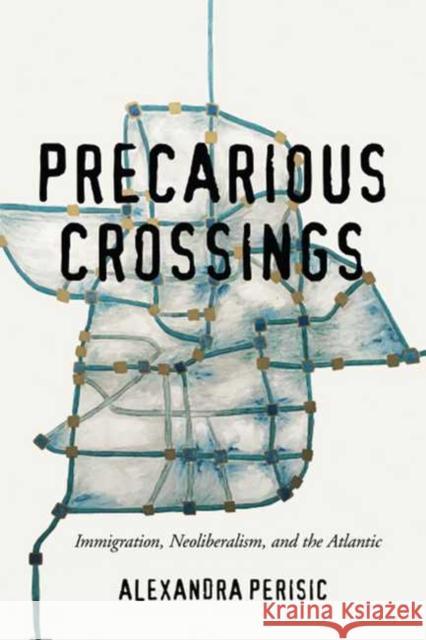 Precarious Crossings: Immigration, Neoliberalism, and the Atlantic Alexandra Perisic 9780814255520 Ohio State University Press