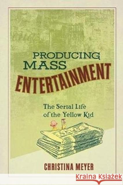 Producing Mass Entertainment: The Serial Life of the Yellow Kid Christina Meyer 9780814255605 Ohio State University Press