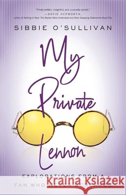 My Private Lennon: Explorations from a Fan Who Never Screamed Sibbie O'Sullivan 9780814255667 Mad Creek Books