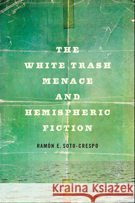 The White Trash Menace and Hemispheric Fiction Ramon E. Soto-Crespo 9780814255681 Ohio State University Press