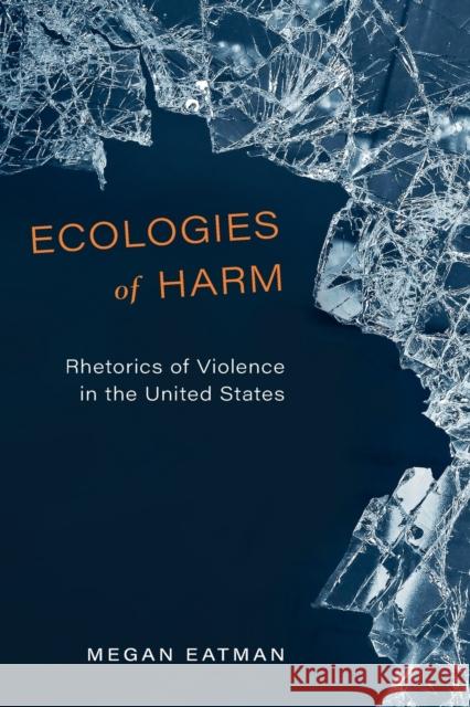 Ecologies of Harm: Rhetorics of Violence in the United States Megan Eatman 9780814255728 Ohio State University Press