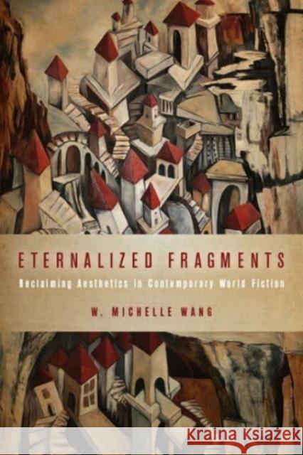 Eternalized Fragments: Reclaiming Aesthetics in Contemporary World Fiction W Michelle Wang 9780814255858