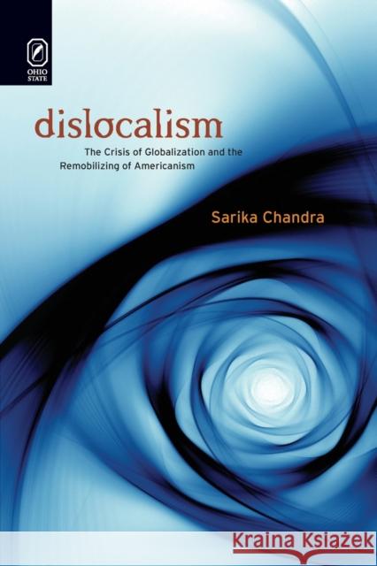 Dislocalism: The Crisis of Globalization and the Remobilizing of Americanism Sarika Chandra 9780814256213