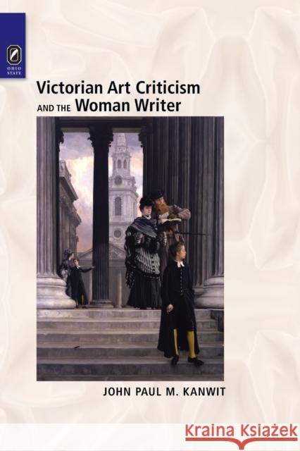 Victorian Art Criticism and the Woman Writer John Paul M Kanwit 9780814256527 Ohio State University Press