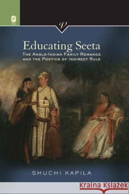 Educating Seeta: The Anglo-Indian Family Romance and the Poetics of Indirect Rule Shuchi Kapila 9780814256534 Ohio State University Press