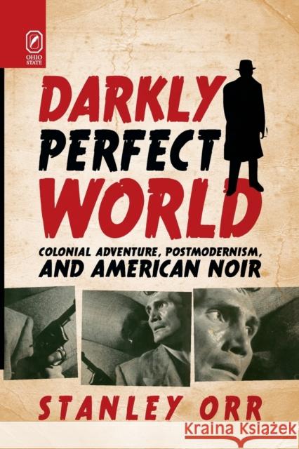 Darkly Perfect World: Colonial Adventure, Postmodernism, and American Noir Stanley Orr 9780814256725 Ohio State University Press