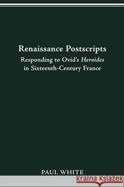 Renaissance Postscripts: Responding to Ovid's Heroides in Sixteenth-Century France Paul White 9780814257012