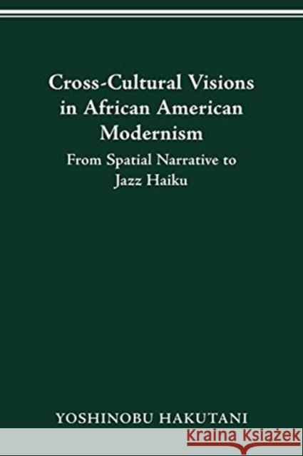 Cross-Cultural Visions in African American Modernism: From Spatial Narrative to Jazz Haiku Yoshinobu Hakutani 9780814257241