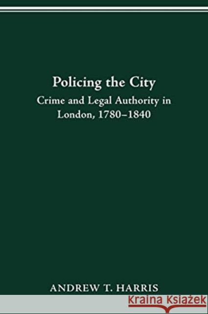 Policing the City: Crime & Legal Authority in London, 1780-1840 Andrew T Harris 9780814257265