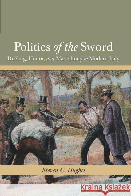 Politics of the Sword: Dueling, Honor, and Masculinity in Modern Italy Steven C Hughes 9780814257289 Ohio State University Press
