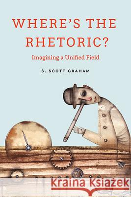 Where's the Rhetoric?: Imagining a Unified Field S Scott Graham 9780814257715 Ohio State University Press