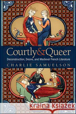Courtly and Queer: Deconstruction, Desire, and Medieval French Literature Charlie Samuelson 9780814258248 Ohio State University Press