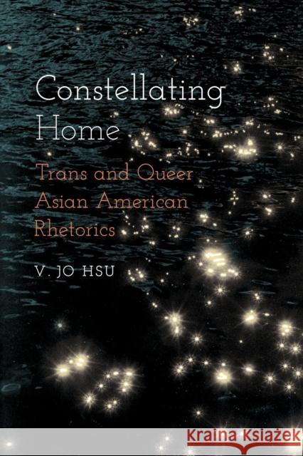 Constellating Home: Trans and Queer Asian American Rhetorics V. Jo Hsu 9780814258453 Ohio State University Press