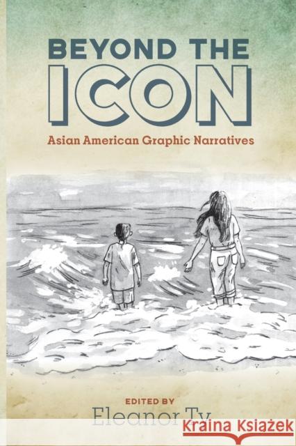 Beyond the Icon: Asian American Graphic Narratives Eleanor Ty 9780814258514 Ohio State University Press