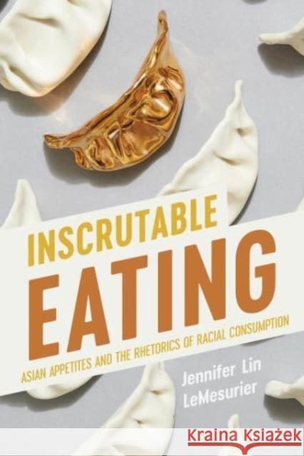 Inscrutable Eating: Asian Appetites and the Rhetorics of Racial Consumption Jennifer Lin Lemesurier 9780814258675 Ohio State University Press