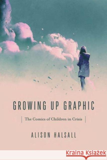 Growing Up Graphic: The Comics of Children in Crisis Alison Halsall 9780814258880 Ohio State University Press