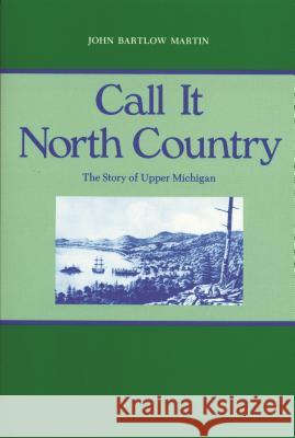 Call It North Country: The Story of Upper Michigan Martin, John Bartlow 9780814318690