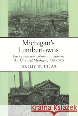 Michigan's Lumbertowns: Lumberman and Laborers in Saginaw, Bay City, and Muskegon, 1870-1905 Jeremy W. Kilar Philip P. Mason Charles K. Hyde 9780814320730 Wayne State University Press