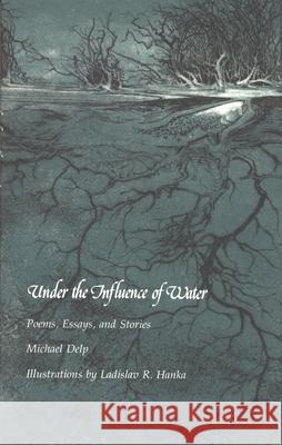 Under the Influence of Water: Poems, Essays, and Stories Michael Delp Ladislav Hanka 9780814323915 Wayne State University Press