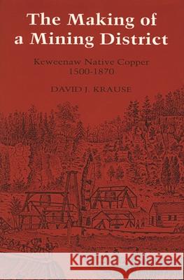 The Making of a Mining District: Keweenaw Native Copper 1500-1870 Krause, David J. 9780814324073 Wayne State University Press