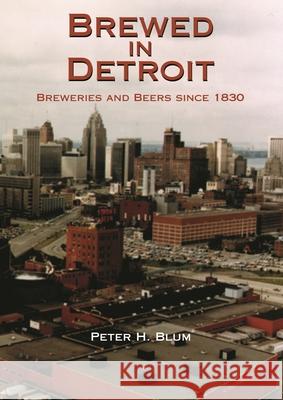 Brewed in Detroit: Breweries and Beers Since 1830 Peter H. Blum 9780814326619