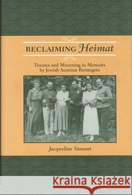 Reclaiming Heimat: Trauma and Mourning in Memoirs by Jewish Austrian Reemigres Vansant, Jacqueline 9780814329511