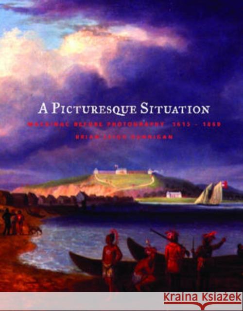 A Picturesque Situation: Mackinac Before Photography, 1615-1860 Dunnigan, Brian Leigh 9780814332146 Wayne State University Press