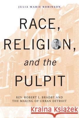 Race, Religion, and the Pulpit: Rev. Robert L. Bradby and the Making of Urban Detroit Julia Marie Robinson 9780814332917