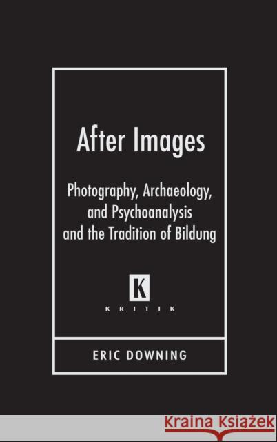 After Images: Photography, Archaeology, and Psychoanalysis and the Tradition of Bildung Downing, Eric 9780814333013