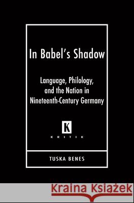 In Babel's Shadow: Language, Philology, and the Nation in Nineteenth-Century Germany Benes, Tuska 9780814333044 Wayne State University Press