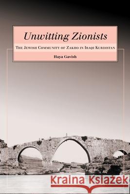 Unwitting Zionists: The Jewish Community of Zakho in Iraqi Kurdistan Haya Gavish 9780814333662 Wayne State University Press