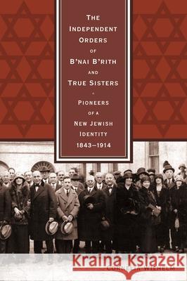 The Independent Orders of B'nai B'rith and True Sisters: Pioneers of a New Jewish Identity, 1843-1914 Wilhelm, Cornelia 9780814334034 Wayne State University Press
