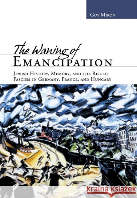 The Waning of Emancipation: Jewish History, Memory, and the Rise of Fascism in Germany, France, and Hungary Miron, Guy 9780814334706 Wayne State University Press