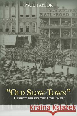 Old Slow Town: Detroit during the Civil War Taylor, Paul 9780814336038 Wayne State University Press