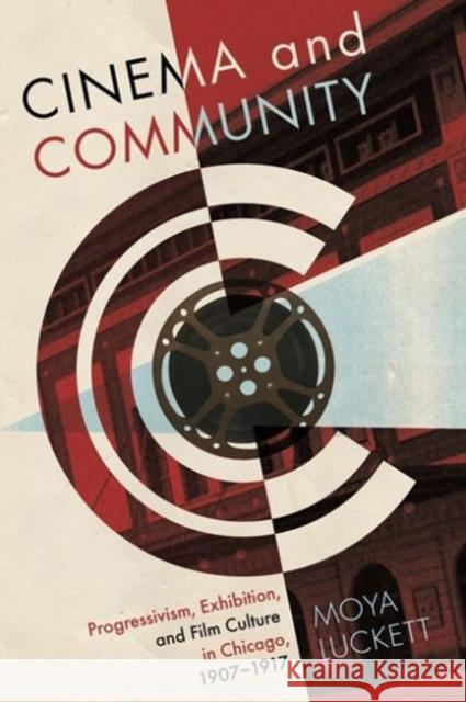 Cinema and Community: Progressivism, Exhibition, and Film Culture in Chicago, 1907-1917 Luckett, Moya 9780814337257