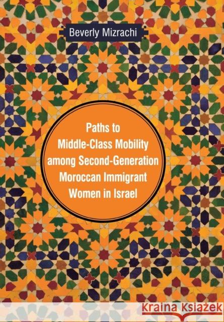 Paths to Middle-Class Mobility among Second-Generation Moroccan Immigrant Women in Israel Beverly Mizrachi 9780814338810 Not Avail