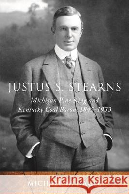 Justus S. Stearns: Michigan Pine King and Kentucky Coal Baron, 1845-1933 Michael W. Nagle 9780814341261 Wayne State University Press