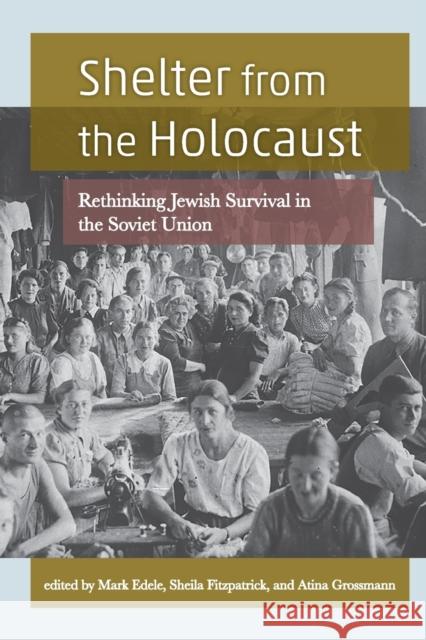 Shelter from the Holocaust: Rethinking Jewish Survival in the Soviet Union Atina Grossmann Mark Edele Sheila Fitzpatrick 9780814342671