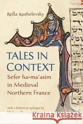 Tales in Context: Sefer Ha-Ma'asim in Medieval Northern France Rella Kushelevsky Elisheva Baumgarten 9780814342718 Wayne State University Press