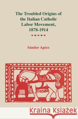 Troubled Origins of the Italian Catholic Labor Movement, 1878-1914 Sandor Agocs 9780814343302