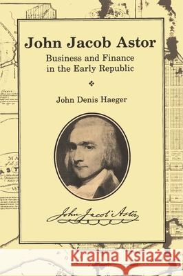 John Jacob Astor: Business and Finance in the Early Republic John Denis Haeger 9780814343449