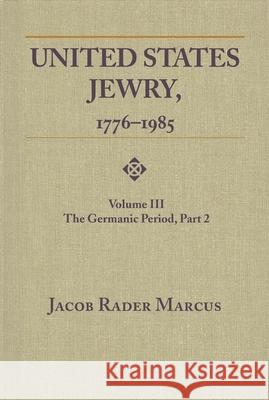 United States Jewry, 1776-1985: Volume 3, The Germanic Period, Part 2 Marcus, Jacob Rader 9780814344736 Wayne State University Press