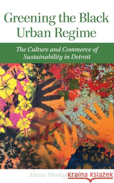 Greening the Black Urban Regime: The Culture and Commerce of Sustainability in Detroit Alesia Montgomery 9780814346501 Wayne State University Press