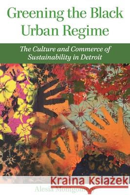 Greening the Black Urban Regime: The Culture and Commerce of Sustainability in Detroit Alesia Montgomery 9780814346518 Wayne State University Press