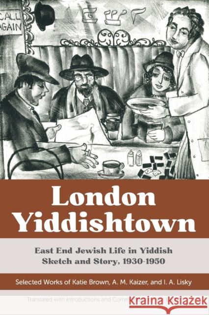 London Yiddishtown: East End Jewish Life in Yiddish Sketch and Story, 1930-1950: Selected Works of Katie Brown, A. M. Kaizer, and I. A. Li Vivi Lachs Vivi Lachs Katie Brown 9780814348475 Wayne State University Press
