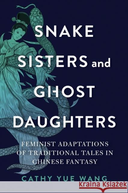 Snake Sisters and Ghost Daughters: Feminist Adaptations of Traditional Tales in Chinese Fantasy Cathy Yue Wang 9780814348628 Wayne State University Press